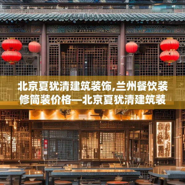 北京夏犹清建筑装饰,兰州餐饮装修简装价格—北京夏犹清建筑装饰302.a178b179c182fgy.189xczxv