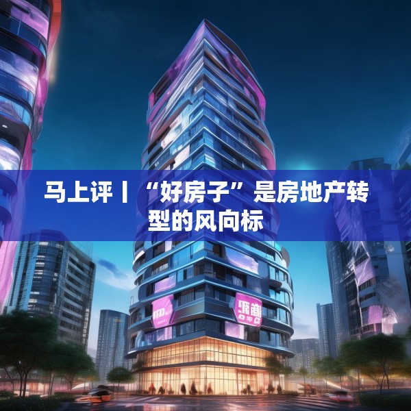 马上评丨“好房子”是房地产转型的风向标