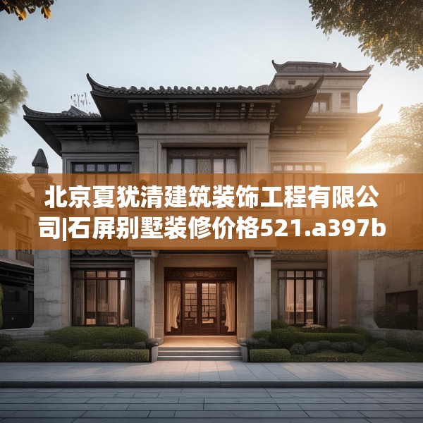 北京夏犹清建筑装饰工程有限公司|石屏别墅装修价格521.a397b398c401fgy.408bnbn