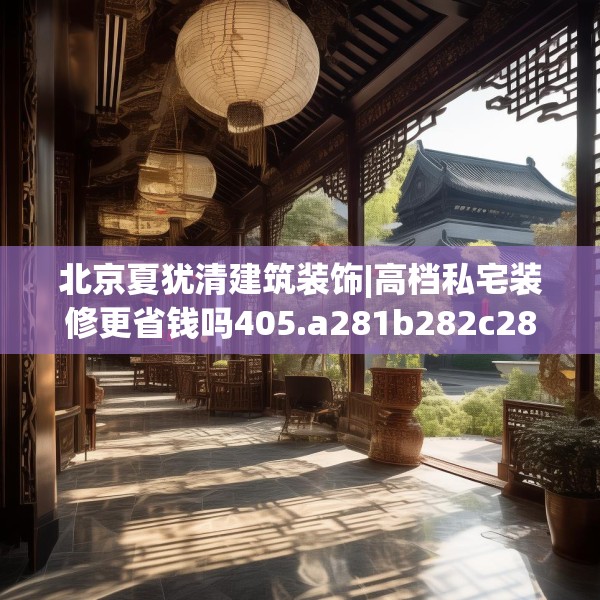 北京夏犹清建筑装饰|高档私宅装修更省钱吗405.a281b282c285fgy.292fghfd