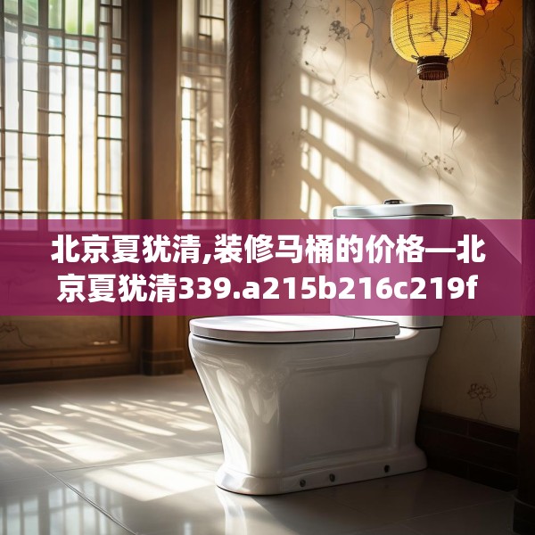 北京夏犹清,装修马桶的价格—北京夏犹清339.a215b216c219fgy.226fhsg