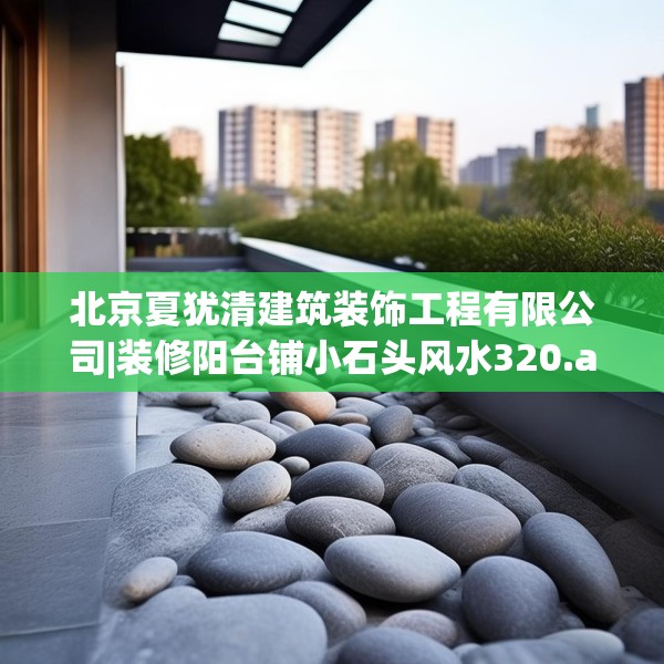 北京夏犹清建筑装饰工程有限公司|装修阳台铺小石头风水320.a196b197c200fgy.207xczxv