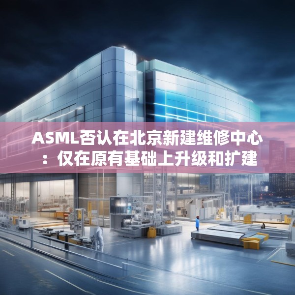ASML否认在北京新建维修中心：仅在原有基础上升级和扩建