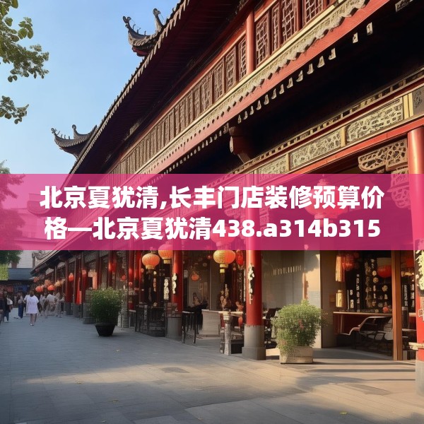 北京夏犹清,长丰门店装修预算价格—北京夏犹清438.a314b315c318fgy.325dsfds