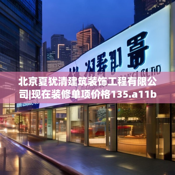 北京夏犹清建筑装饰工程有限公司|现在装修单项价格135.a11b12c15fgy.22fghfd