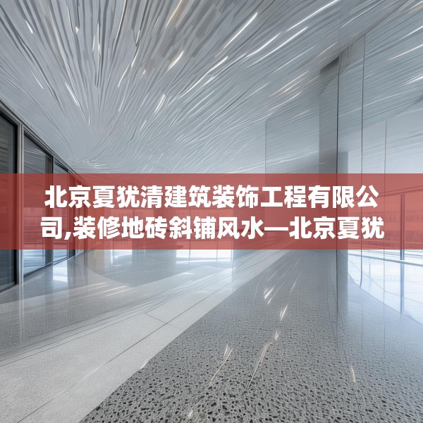 北京夏犹清建筑装饰工程有限公司,装修地砖斜铺风水—北京夏犹清建筑装饰工程有限公司383.a259b260c263fgy.270fds