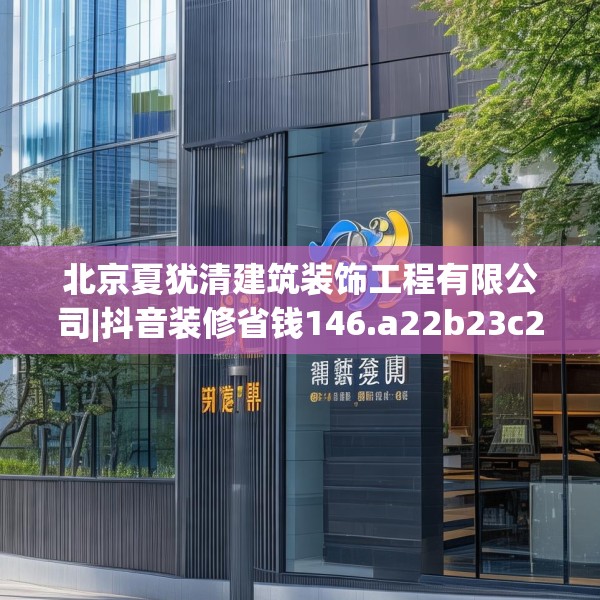 北京夏犹清建筑装饰工程有限公司|抖音装修省钱146.a22b23c26fgy.3376683