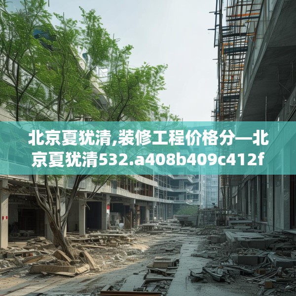 北京夏犹清,装修工程价格分—北京夏犹清532.a408b409c412fgy.419sdA