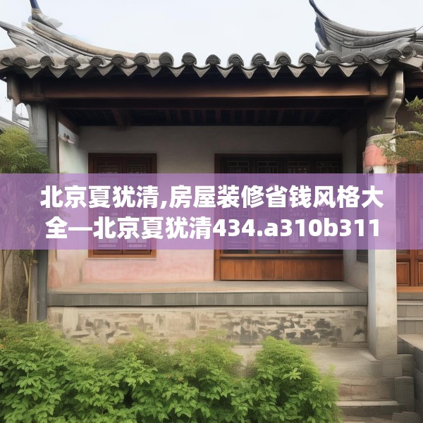 北京夏犹清,房屋装修省钱风格大全—北京夏犹清434.a310b311c314fgy.32176667