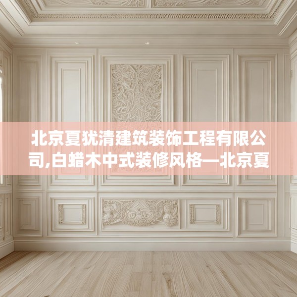 北京夏犹清建筑装饰工程有限公司,白蜡木中式装修风格—北京夏犹清建筑装饰工程有限公司252.a128b129c132fgy.139nbn