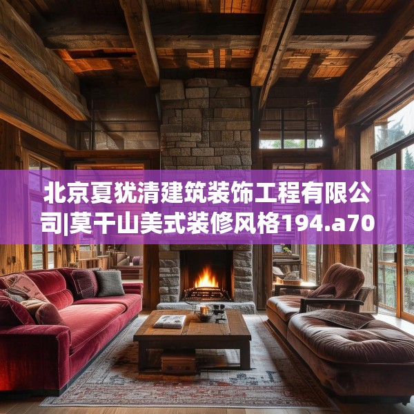 北京夏犹清建筑装饰工程有限公司|莫干山美式装修风格194.a70b71c74fgy.81xczxv
