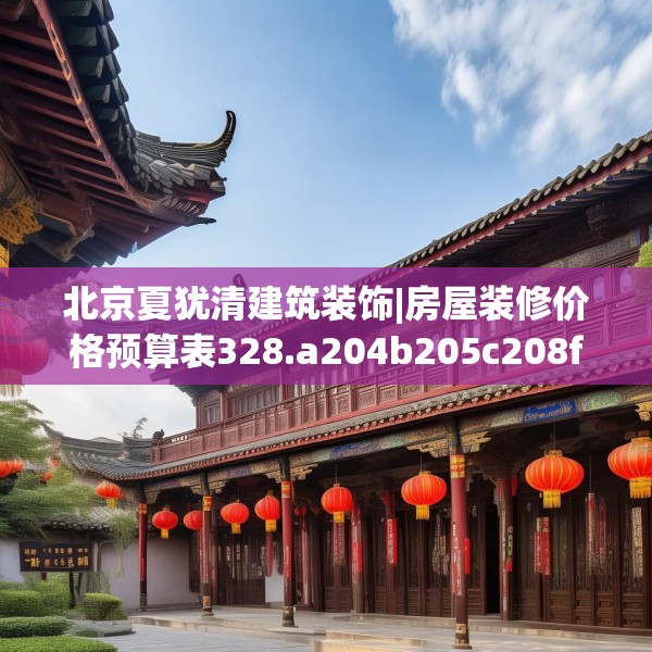 北京夏犹清建筑装饰|房屋装修价格预算表328.a204b205c208fgy.215htyj