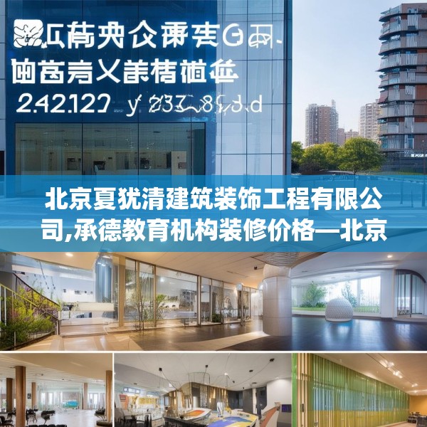 北京夏犹清建筑装饰工程有限公司,承德教育机构装修价格—北京夏犹清建筑装饰工程有限公司246.a122b123c126fgy.133lkjl