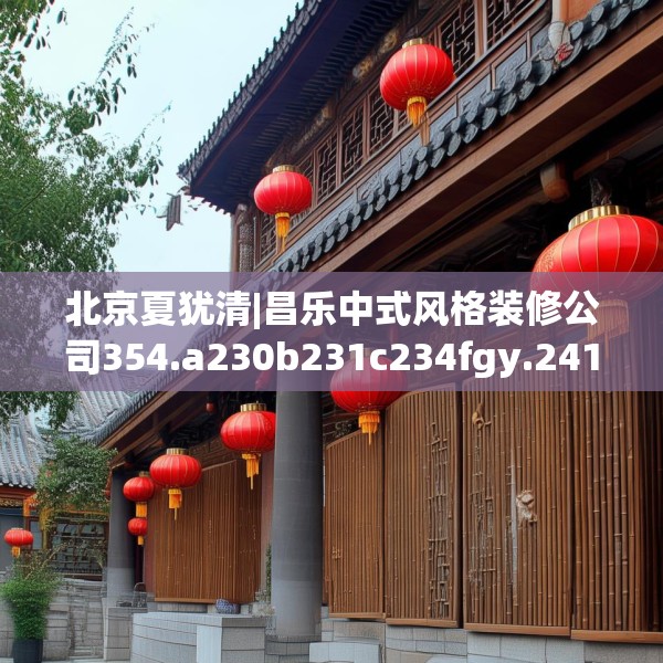 北京夏犹清|昌乐中式风格装修公司354.a230b231c234fgy.241lkjl
