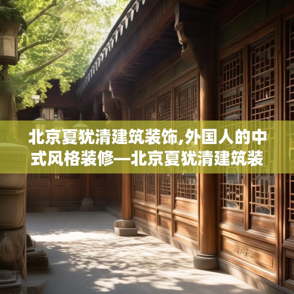 北京夏犹清建筑装饰,外国人的中式风格装修—北京夏犹清建筑装饰395.a271b272c275fgy.282bnbn