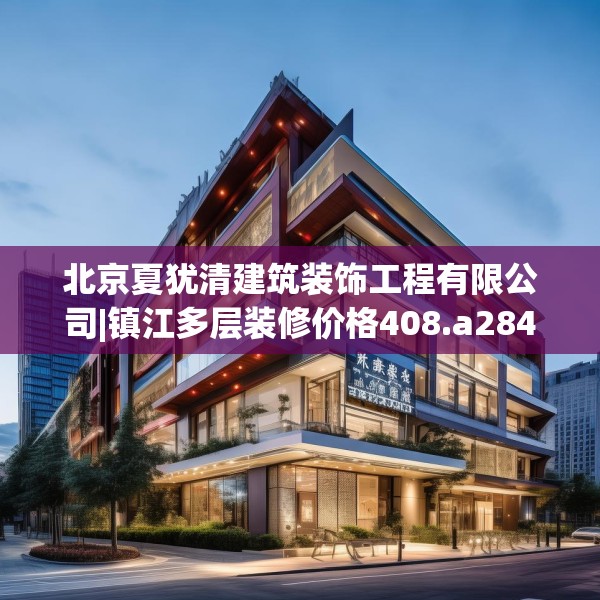 北京夏犹清建筑装饰工程有限公司|镇江多层装修价格408.a284b285c288fgy.295lkjl