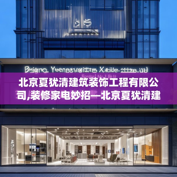北京夏犹清建筑装饰工程有限公司,装修家电妙招—北京夏犹清建筑装饰工程有限公司341.a217b218c221fgy.228bnbn
