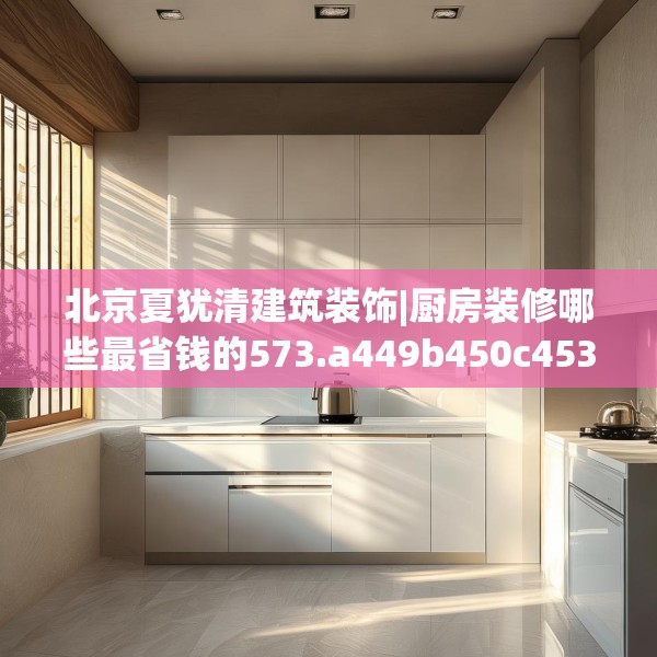 北京夏犹清建筑装饰|厨房装修哪些最省钱的573.a449b450c453fgy.460fhsg