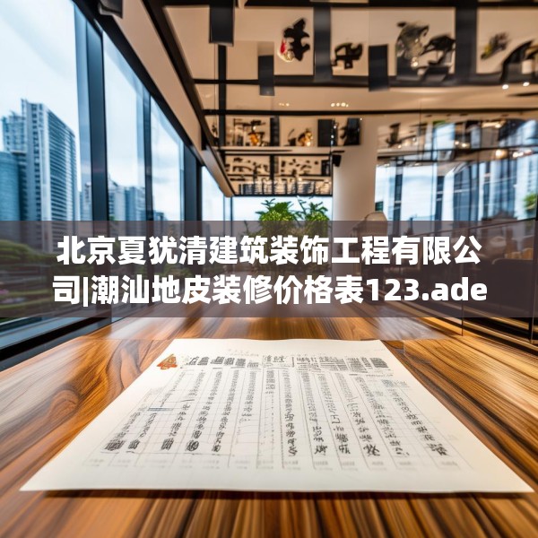 北京夏犹清建筑装饰工程有限公司|潮汕地皮装修价格表123.adewqe