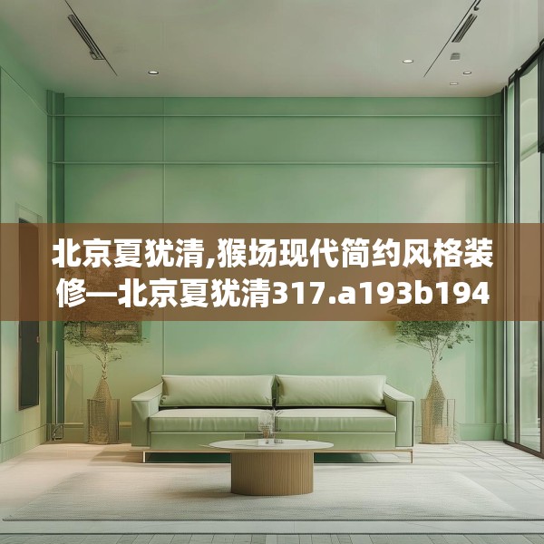 北京夏犹清,猴场现代简约风格装修—北京夏犹清317.a193b194c197fgy.204cvcx