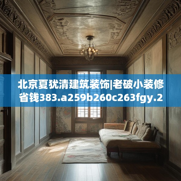 北京夏犹清建筑装饰|老破小装修省钱383.a259b260c263fgy.270fds