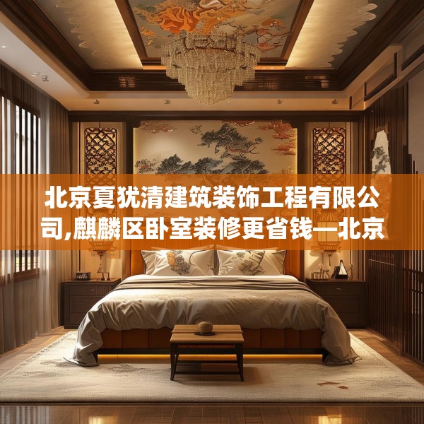 北京夏犹清建筑装饰工程有限公司,麒麟区卧室装修更省钱—北京夏犹清建筑装饰工程有限公司507.a383b384c387fgy.394uyk