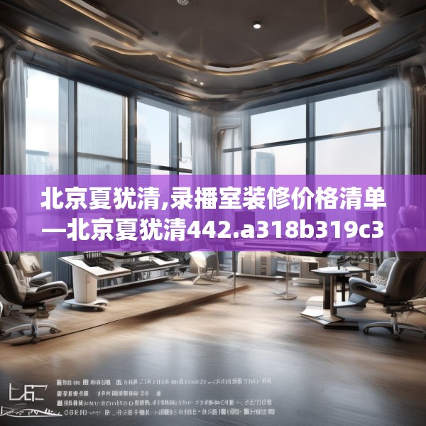 北京夏犹清,录播室装修价格清单—北京夏犹清442.a318b319c322fgy.329sdA