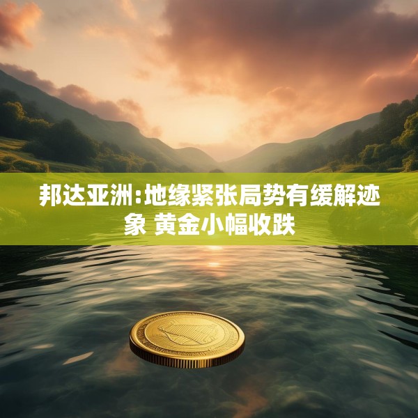 邦达亚洲:地缘紧张局势有缓解迹象 黄金小幅收跌