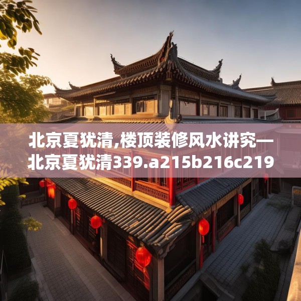 北京夏犹清,楼顶装修风水讲究—北京夏犹清339.a215b216c219fgy.226fhsg