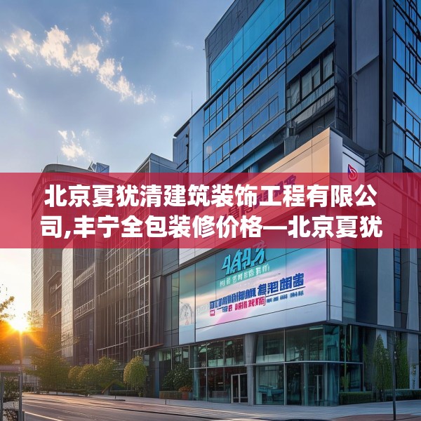 北京夏犹清建筑装饰工程有限公司,丰宁全包装修价格—北京夏犹清建筑装饰工程有限公司532.a408b409c412fgy.419sdA