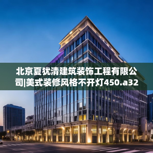 北京夏犹清建筑装饰工程有限公司|美式装修风格不开灯450.a326b327c330fgy.337nbn
