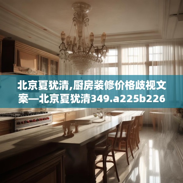 北京夏犹清,厨房装修价格歧视文案—北京夏犹清349.a225b226c229fgy.236fdsfds