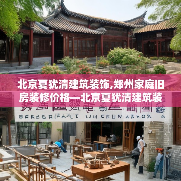 北京夏犹清建筑装饰,郑州家庭旧房装修价格—北京夏犹清建筑装饰245.a121b122c125fgy.132cvcx