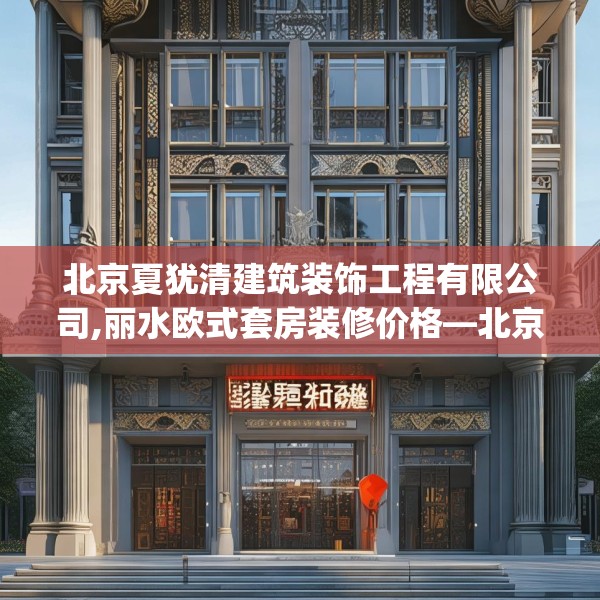 北京夏犹清建筑装饰工程有限公司,丽水欧式套房装修价格—北京夏犹清建筑装饰工程有限公司410.a286b287c290fgy.297xczxv