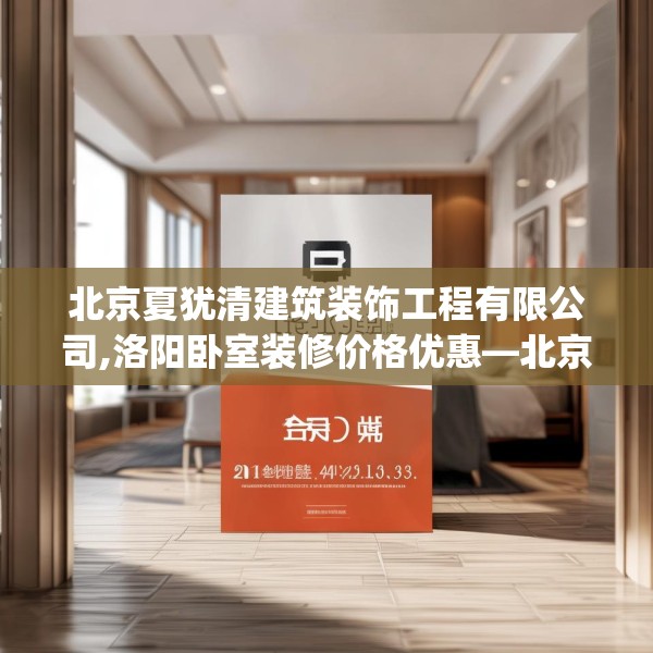 北京夏犹清建筑装饰工程有限公司,洛阳卧室装修价格优惠—北京夏犹清建筑装饰工程有限公司245.a121b122c125fgy.132cvcx