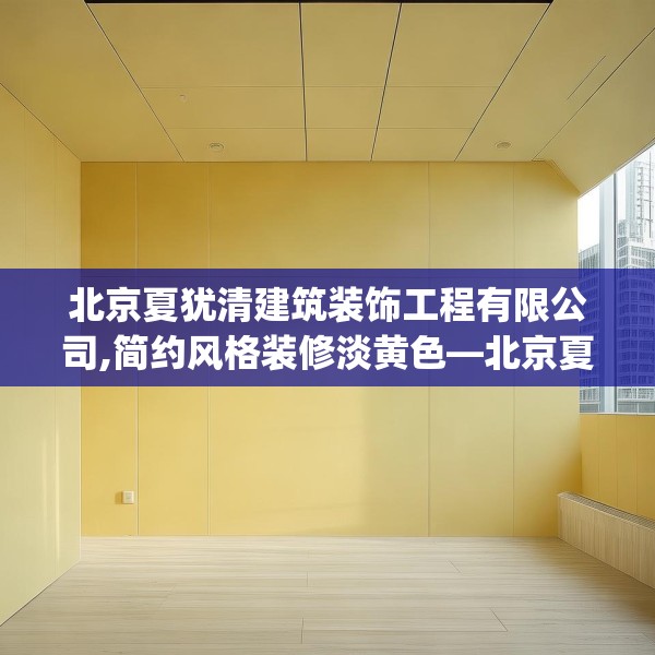 北京夏犹清建筑装饰工程有限公司,简约风格装修淡黄色—北京夏犹清建筑装饰工程有限公司313.a189b190c193fgy.200fdsfds