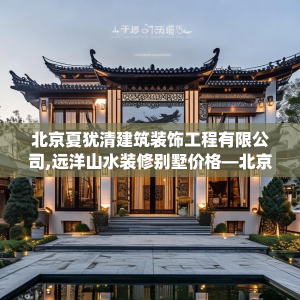 北京夏犹清建筑装饰工程有限公司,远洋山水装修别墅价格—北京夏犹清建筑装饰工程有限公司176.a52b53c56fgy.63xczxv