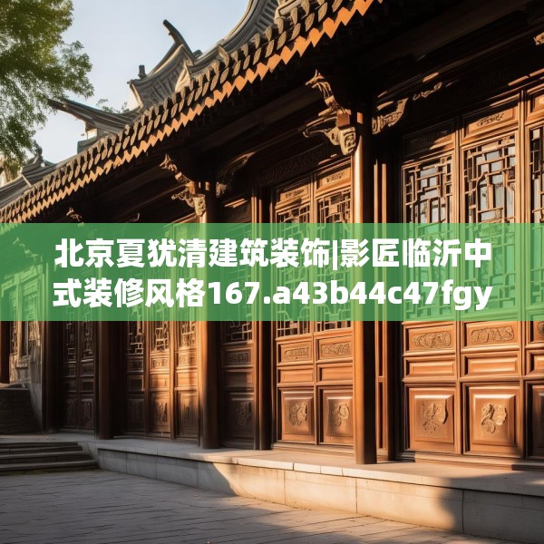北京夏犹清建筑装饰|影匠临沂中式装修风格167.a43b44c47fgy.54fds