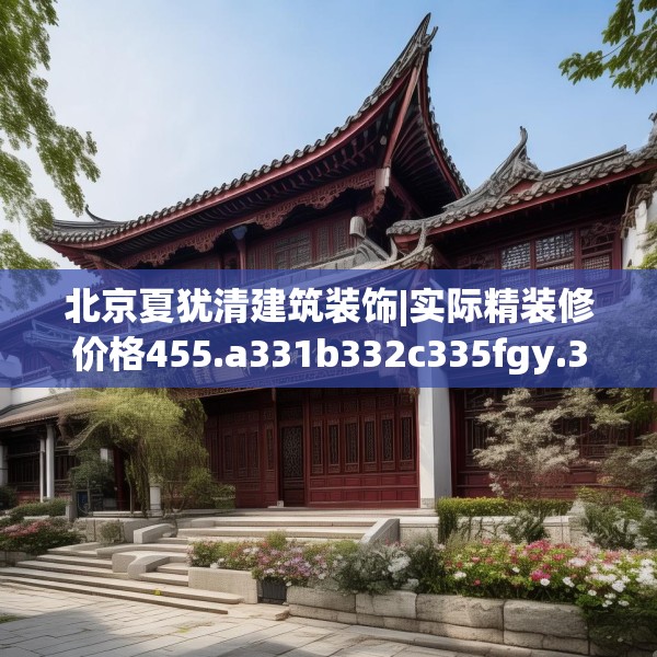 北京夏犹清建筑装饰|实际精装修价格455.a331b332c335fgy.342fds