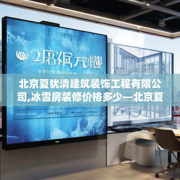 北京夏犹清建筑装饰工程有限公司,冰雪房装修价格多少—北京夏犹清建筑装饰工程有限公司308.a184b185c188fgy.19576674