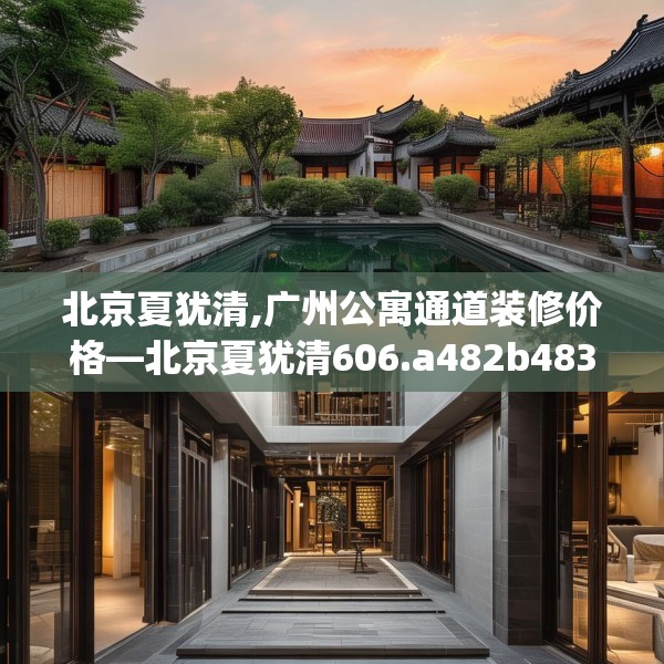 北京夏犹清,广州公寓通道装修价格—北京夏犹清606.a482b483c486fgy.493lkjl