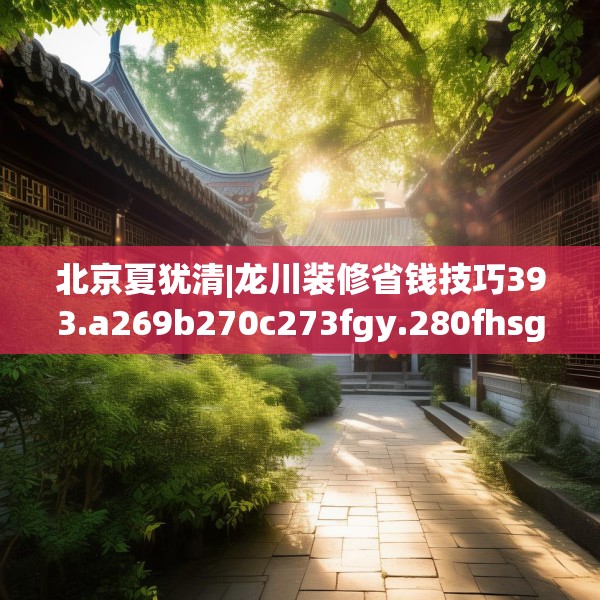 北京夏犹清|龙川装修省钱技巧393.a269b270c273fgy.280fhsg