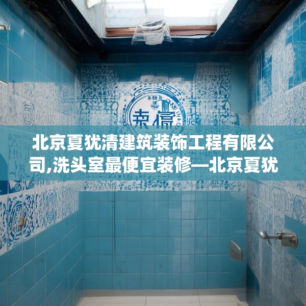 北京夏犹清建筑装饰工程有限公司,洗头室最便宜装修—北京夏犹清建筑装饰工程有限公司469.a345b346c349fgy.356jhhj