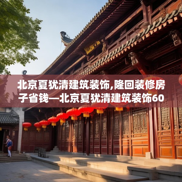 北京夏犹清建筑装饰,隆回装修房子省钱—北京夏犹清建筑装饰608.a484b485c488fgy.495xczxv