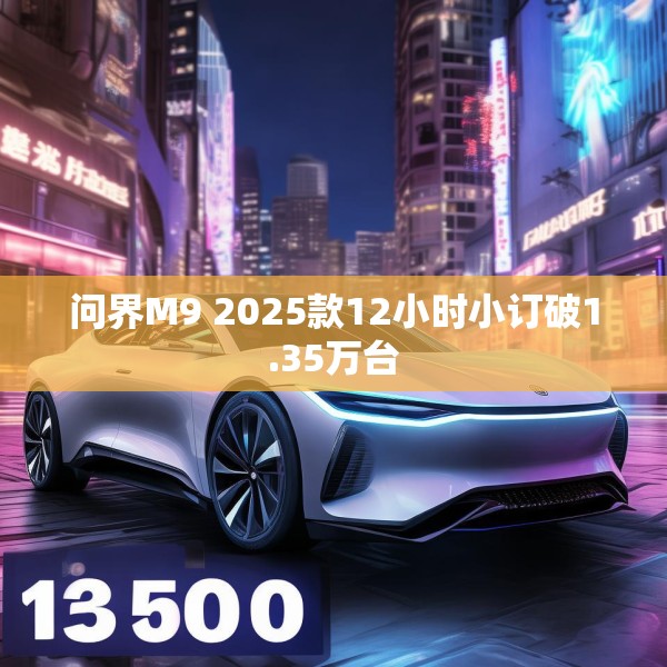 问界M9 2025款12小时小订破1.35万台