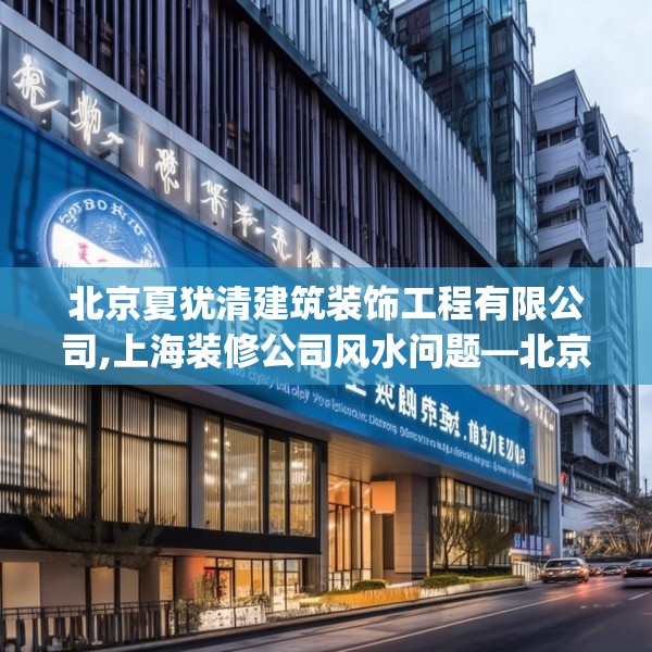 北京夏犹清建筑装饰工程有限公司,上海装修公司风水问题—北京夏犹清建筑装饰工程有限公司338.a214b215c218fgy.225xczxv