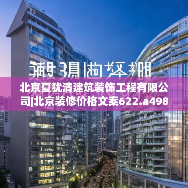 北京夏犹清建筑装饰工程有限公司|北京装修价格文案622.a498b499c502fgy509