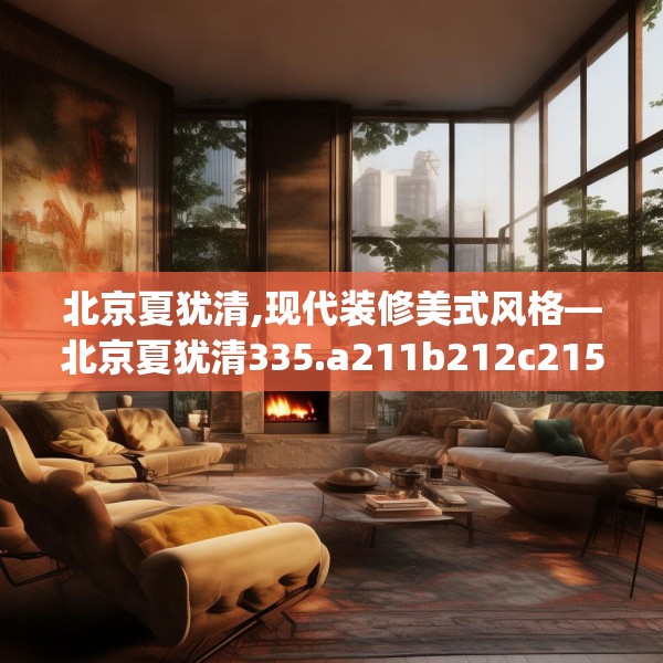 北京夏犹清,现代装修美式风格—北京夏犹清335.a211b212c215fgy.222cvcx