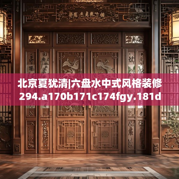 北京夏犹清|六盘水中式风格装修294.a170b171c174fgy.181dsfds