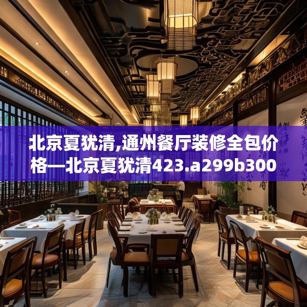 北京夏犹清,通州餐厅装修全包价格—北京夏犹清423.a299b300c303fgy.310fghfd
